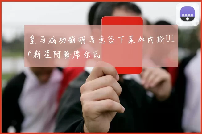 皇马成功截胡马竞签下莱加内斯U16新星阿隆席尔瓦