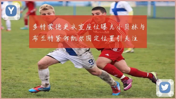 多特蒙德更衣室座位曝光小贝林与布兰特紧邻凯尔固定位置引关注
