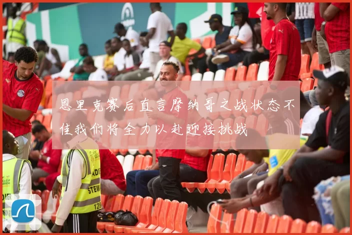 恩里克赛后直言摩纳哥之战状态不佳我们将全力以赴迎接挑战