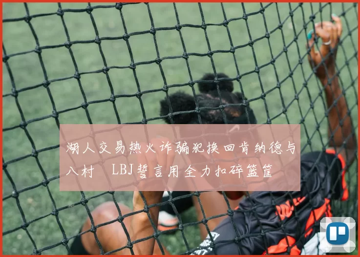 湖人交易热火诈骗犯换回肯纳德与八村塁LBJ誓言用全力扣碎篮筐