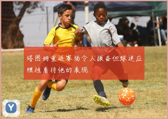 塔图姆重返赛场令人振奋但球迷应理性看待他的表现