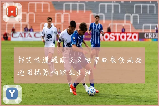 郭艾伦遭遇前交叉韧带断裂伤病接连困扰影响职业生涯