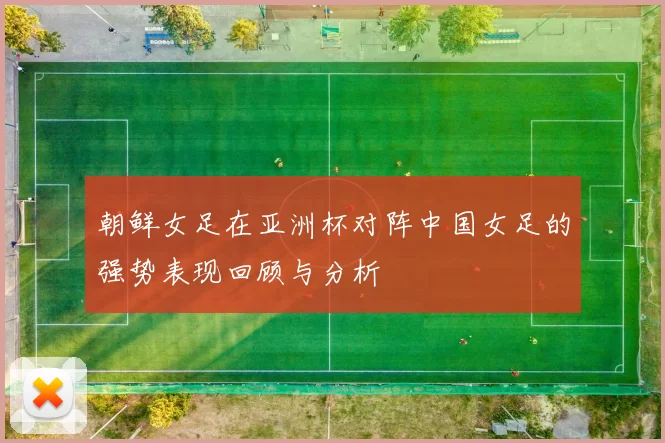朝鲜女足在亚洲杯对阵中国女足的强势表现回顾与分析