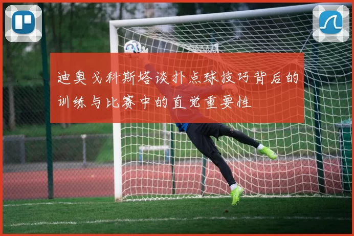 迪奥戈科斯塔谈扑点球技巧背后的训练与比赛中的直觉重要性