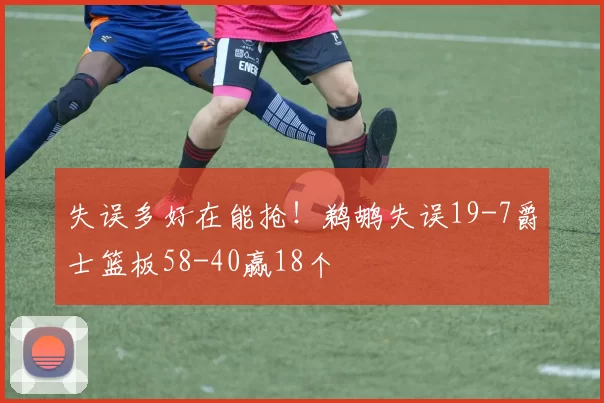 失误多好在能抢！鹈鹕失误19-7爵士篮板58-40赢18个