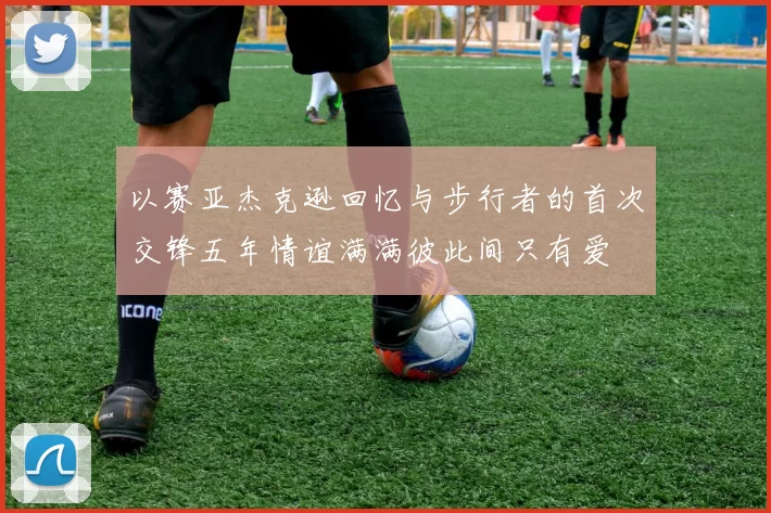 以赛亚杰克逊回忆与步行者的首次交锋五年情谊满满彼此间只有爱