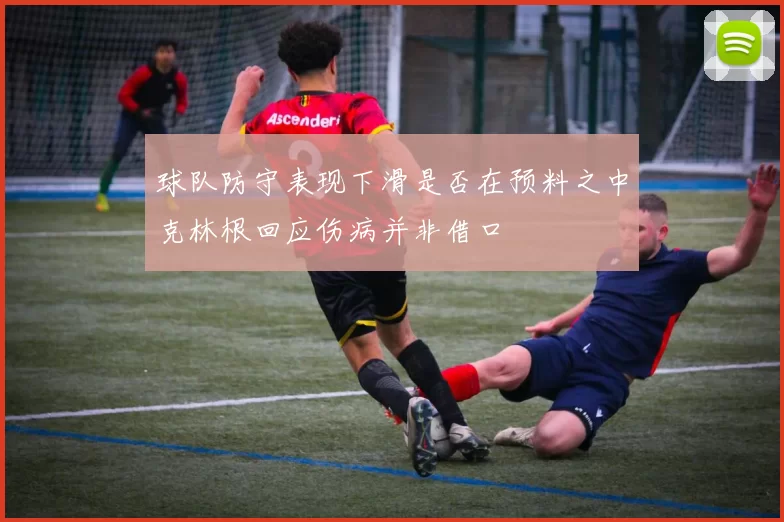 球队防守表现下滑是否在预料之中克林根回应伤病并非借口