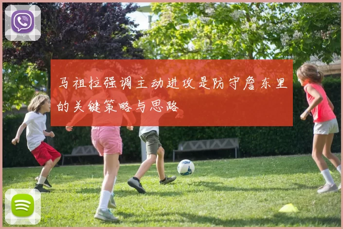 马祖拉强调主动进攻是防守詹东里的关键策略与思路