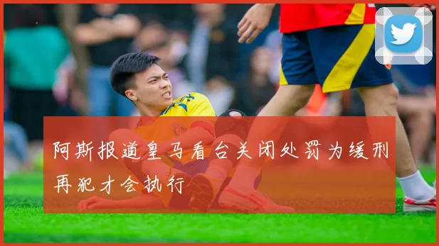 阿斯报道皇马看台关闭处罚为缓刑再犯才会执行