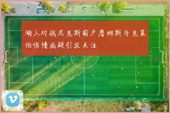 湖人对战尼克斯前夕詹姆斯与克莱伯伤情成疑引发关注