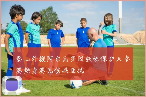 泰山外援阿尔瓦罗因教练保护未参赛热身赛无伤病困扰