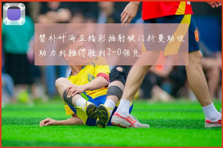 替补叶海亚精彩抽射破门科曼助攻助力利雅得胜利2-0领先