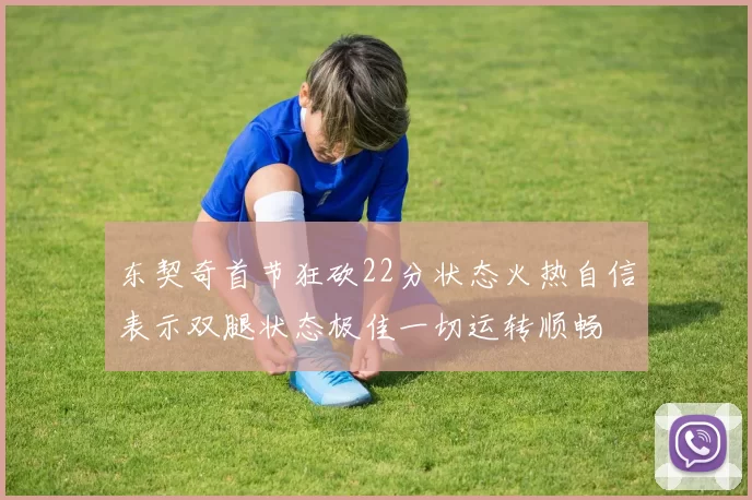 东契奇首节狂砍22分状态火热自信表示双腿状态极佳一切运转顺畅