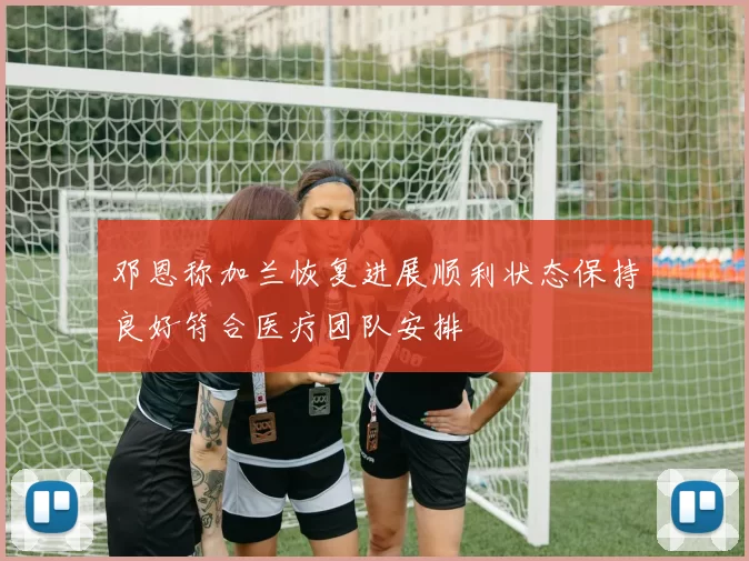 邓恩称加兰恢复进展顺利状态保持良好符合医疗团队安排