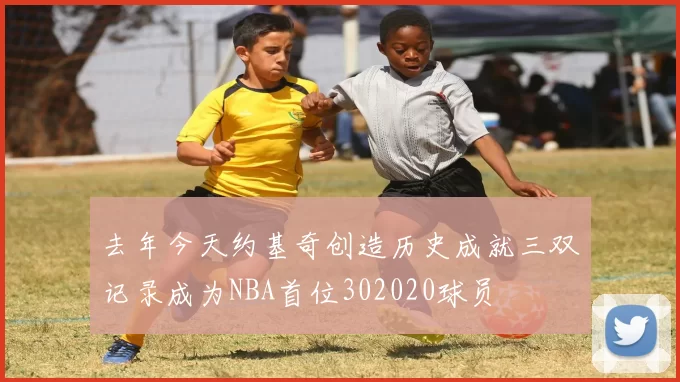 去年今天约基奇创造历史成就三双记录成为NBA首位302020球员