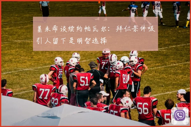 基米希谈续约帕瓦尔：拜仁条件吸引人留下是明智选择