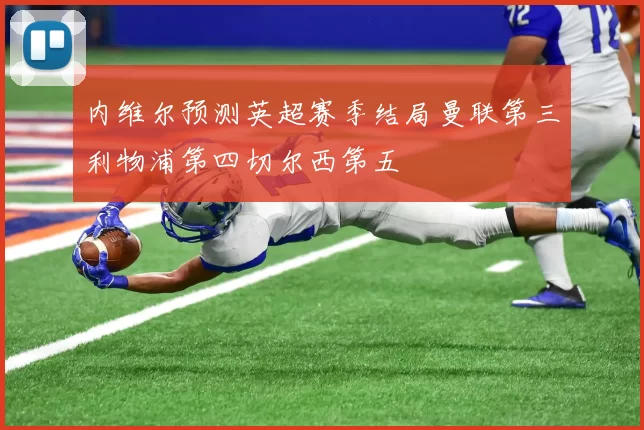内维尔预测英超赛季结局曼联第三利物浦第四切尔西第五