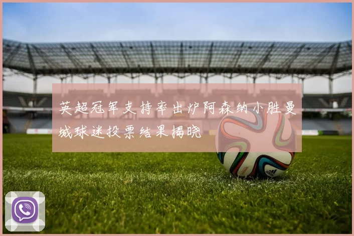 英超冠军支持率出炉阿森纳小胜曼城球迷投票结果揭晓