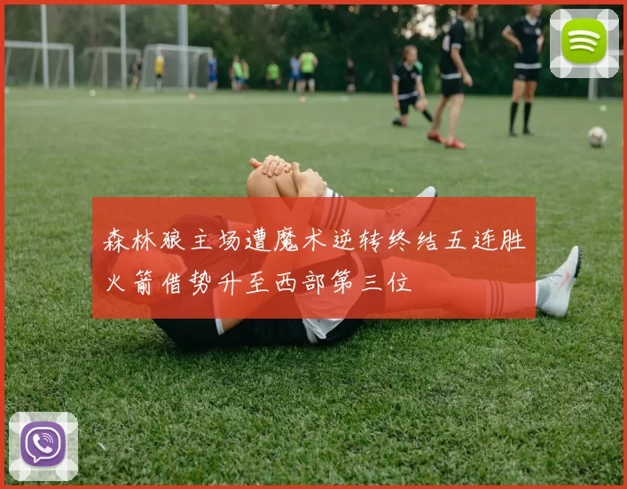森林狼主场遭魔术逆转终结五连胜火箭借势升至西部第三位