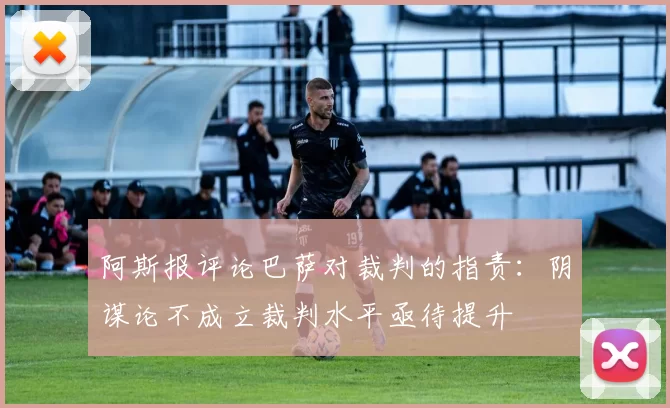阿斯报评论巴萨对裁判的指责：阴谋论不成立裁判水平亟待提升